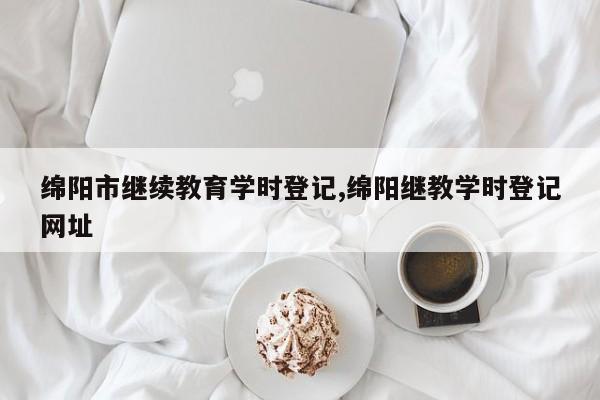 绵阳市继续教育学时登记,绵阳继教学时登记网址
