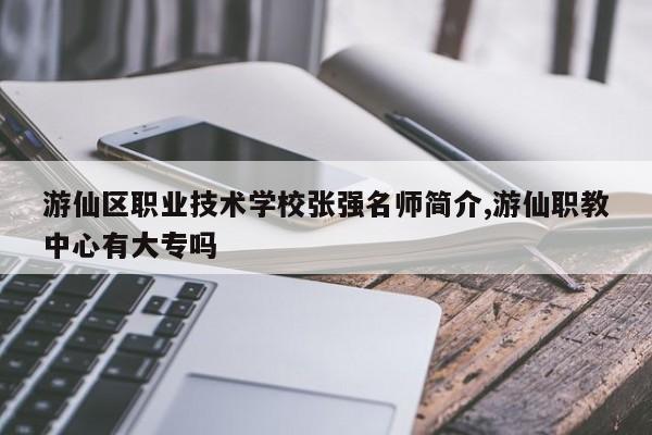 游仙区职业技术学校张强名师简介,游仙职教中心有大专吗
