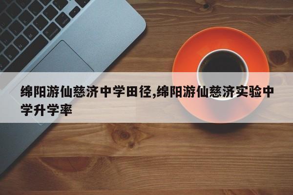 绵阳游仙慈济中学田径,绵阳游仙慈济实验中学升学率
